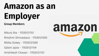 Amazon as an
Employer
Group Members
Nikunj Jha - 17030121151
Rimjhim Shrivastava - 17030121055
Nitika Dubey - 17030121200
Saloni Jajoo - 17030121149
Hrishikesh Chavan - 17030121137
 