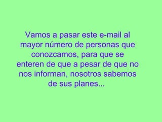 Vamos a pasar este e-mail al mayor número de personas que conozcamos, para que se enteren de que a pesar de que no nos informan, nosotros sabemos de sus planes...  