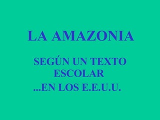 LA AMAZONIA  SEGÚN UN TEXTO ESCOLAR  ...EN LOS E.E.U.U.  