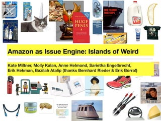 Amazon as Issue Engine: Islands of Weird
Kate Miltner, Molly Kalan, Anne Helmond, Sarietha Engelbrecht,
Erik Hekman, Bazilah Atalip (thanks Bernhard Rieder & Erik Borra!)

 