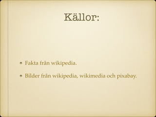 Källor:
Fakta från wikipedia.
Bilder från wikipedia, wikimedia och pixabay.
 