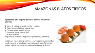 Ingredientes para preparar Bolitas de pirarucú (amazonas)
Colombia
2 Libras (1 kg.) de pirarucú, cocido y molido
2 Tallos ...