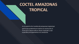COCTEL AMAZONAS
TROPICAL
A mi coctel le di el nombrede amazonas tropicalpor
qué lo que predomina en esté es la cocona,es un
fruto que se desarrolla en climas tropicales y sub
tropicales principalmente en la amazonia.
 