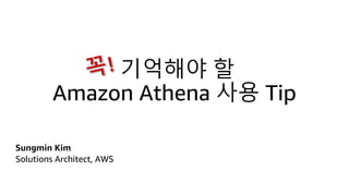 기억해야 할
Amazon Athena 사용 Tip
Sungmin Kim
Solutions Architect, AWS
 