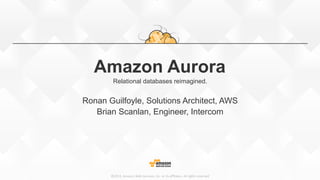 ©2015,  Amazon  Web  Services,  Inc.  or  its  aﬃliates.  All  rights  reserved
Amazon Aurora
Relational databases reimagined.
Ronan Guilfoyle, Solutions Architect, AWS
Brian Scanlan, Engineer, Intercom
 