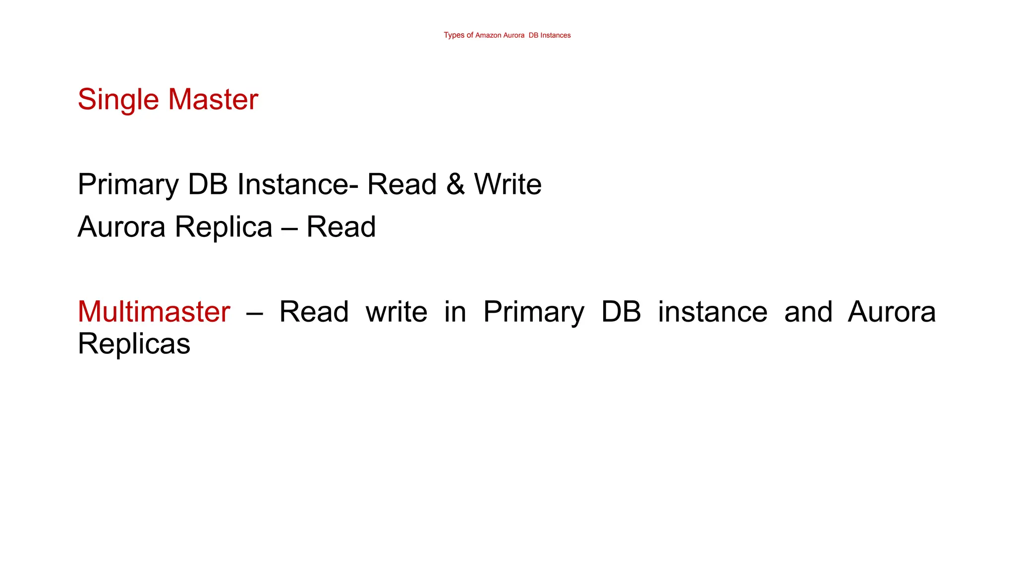 Types of Amazon Aurora DB Instances
Single Master
Primary DB Instance- Read & Write
Aurora Replica – Read
Multimaster – Read write in Primary DB instance and Aurora
Replicas
 