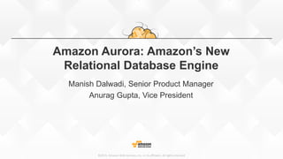 ©2015, Amazon Web Services, Inc. or its affiliates. All rights reserved
Amazon Aurora: Amazon’s New
Relational Database Engine
Manish Dalwadi, Senior Product Manager
Anurag Gupta, Vice President
 