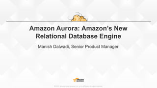 ©2015, Amazon Web Services, Inc. or its affiliates. All rights reserved.
Amazon Aurora: Amazon’s New
Relational Database Engine
Manish Dalwadi, Senior Product Manager
 