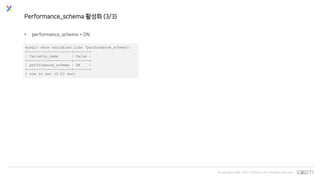 © Copyrights 2001~2017 EXEM CO.,LTD. All Rights Reserved.
Performance_schema 활성화 (3/3)
• performance_schema = ON
mysql> show variables like 'performance_schema';
+--------------------+-------+
| Variable_name | Value |
+--------------------+-------+
| performance_schema | ON |
+--------------------+-------+
1 row in set (0.01 sec)
 