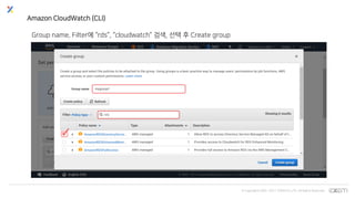 © Copyrights 2001~2017 EXEM CO.,LTD. All Rights Reserved.
Amazon CloudWatch (CLI)
Group name, Filter에 “rds”, “cloudwatch” 검색, 선택 후 Create group
 