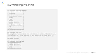 © Copyrights 2001~2017 EXEM CO.,LTD. All Rights Reserved.
Step7. 마이그레이션 작업 모니터링
E1_aurora> show databases;
+--------------------+
| Database |
+--------------------+
| information_schema |
| SCOTT |
| TPCC |
| aurora |
| awsdms_control |
| mysql |
| performance_schema |
| tmp |
| tpcc |
+--------------------+
E1_aurora> use SCOTT
Reading table information for completion of table and column names
You can turn off this feature to get a quicker startup with -A
Database changed
E1_aurora> show tables;
+-----------------+
| Tables_in_SCOTT |
+-----------------+
| EMP2 |
+-----------------+
 