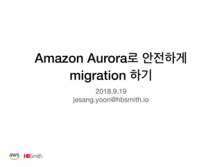 Amazon Aurora  
migration
2018.9.19 
jesang.yoon@hbsmith.io
 