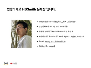 HBSmith .
• HBSmith Co-Founder, CTO, SW Developer

• 2013 AWS 

• #Architecture 

• : & , AWS, Python, Apple, Youtube

• Email: jesang.yoon@hbsmith.io

• GitHub ID: yoonjs2
 