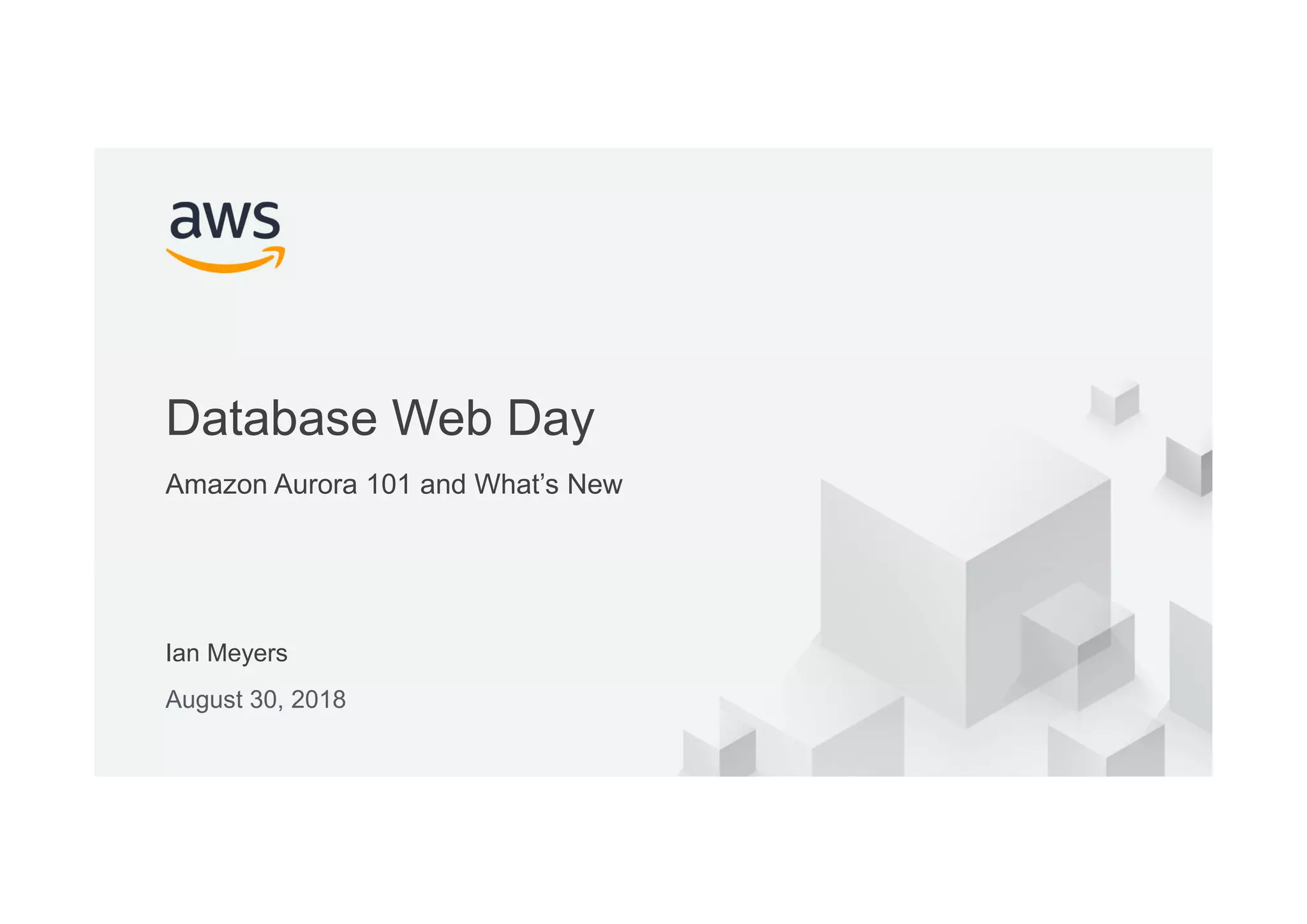 © 2017, Amazon Web Services, Inc. or its Affiliates. All rights reserved.
Ian Meyers
August 30, 2018
Database Web Day
Amazon Aurora 101 and What’s New
 