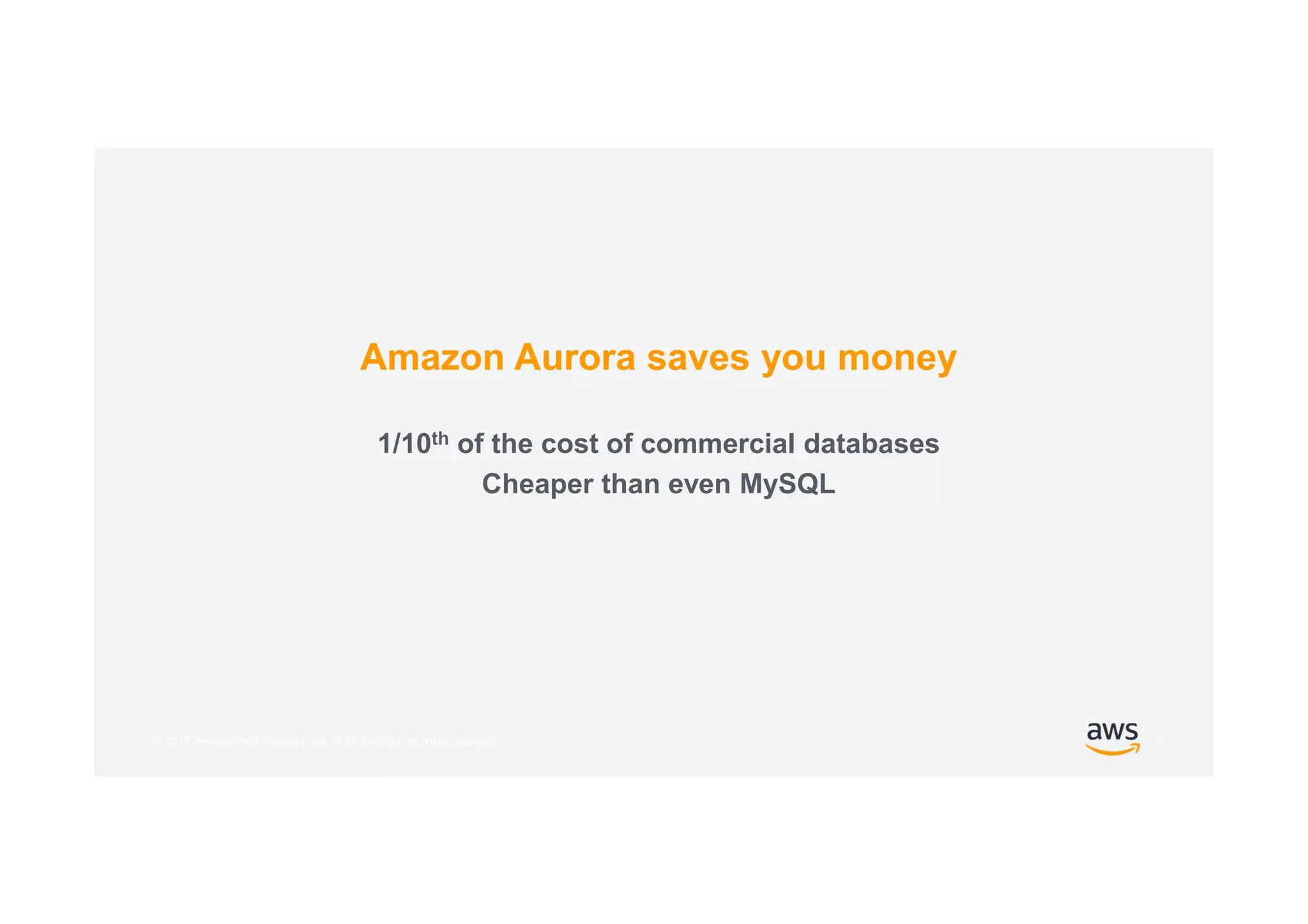 © 2017, Amazon Web Services, Inc. or its Affiliates. All rights reserved.
Amazon Aurora saves you money
1/10th of the cost of commercial databases
Cheaper than even MySQL
 