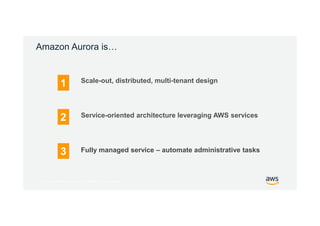 © 2017, Amazon Web Services, Inc. or its Affiliates. All rights reserved.
Amazon Aurora is…
Fully managed service – automate administrative tasks
1
2
3
Scale-out, distributed, multi-tenant design
Service-oriented architecture leveraging AWS services
 