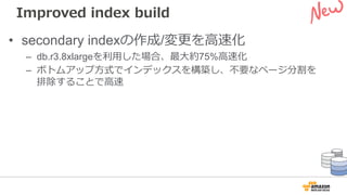Improved index build
• secondary indexの作成/変更を⾼速化
– db.r3.8xlargeを利⽤した場合、最⼤約75%⾼速化
– ボトムアップ⽅式でインデックスを構築し、不要なページ分割を
排除することで⾼速
 