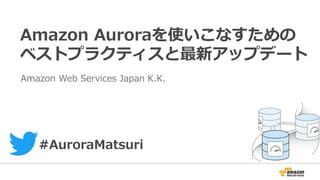 Amazon Auroraを使いこなすための
ベストプラクティスと最新アップデート
Amazon Web Services Japan K.K.
#AuroraMatsuri
 