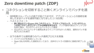Zero downtime patch (ZDP)
• コネクションを切断すること無くオンラインでパッチを適
⽤
– 5秒程度スループットの低下が起こりますが、アプリケーションとの接続を維
持したままパッチを適⽤可能になりました (1.10以降...