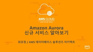 Amazon Aurora
신규 서비스 알아보기
최유정 / AWS 데이터베이스 솔루션즈 아키텍트
 