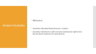 Amazon Australia
 Winners:
 Australian Branded Manufacturers, retailers
 Australian Distributors with exclusive distribution rights from
brands (both domestic & International)
 