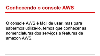 Conhecendo o console AWS
O console AWS é fácil de usar, mas para
sabermos utilizá-lo, temos que conhecer as
nomenclaturas dos serviços e features da
amazon AWS.
 