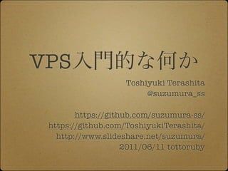 VPS
                    Toshiyuki Terashita
                         @suzumura_ss

        https://github.com/suzumura-ss/
 https://github.com/ToshiyukiTerashita/
   http://www.slideshare.net/suzumura/
                    2011/06/11 tottoruby
 
