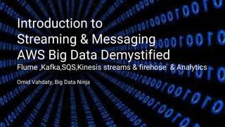 Introduction to
Streaming & Messaging
AWS Big Data Demystified
Flume ,Kafka,SQS,Kinesis streams & firehose & Analytics
Omid Vahdaty, Big Data Ninja
 