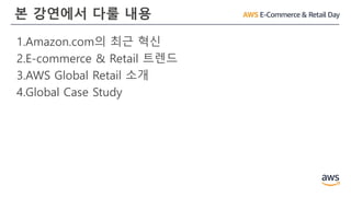 본 강연에서 다룰 내용
1.Amazon.com의 최근 혁신
2.E-commerce & Retail 트렌드
3.AWS Global Retail 소개
4.Global Case Study
 