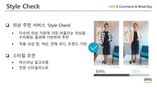 Style Check
 의상 추천 서비스 ‘Style Check’
▪ 다수의 의상 가운데 가장 어울리는 의상을
수치화된 결과에 기반하여 추천
▪ 착용 의상 핏, 색상, 전체 코디, 트렌드 기반
 스타일 조언
▪ 머신러닝 알고리즘
▪ 전문 스타일리스트
 