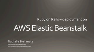 AWS	
  Elastic	
  Beanstalk
Ruby	
  on	
  Rails	
  –	
  deployment	
  on	
  
Nathalie	
  Steinmetz	
  
http://github.com/natsteinmetz	
  
http://linkedin.com/in/nathaliesteinmetz	
  	
  
 