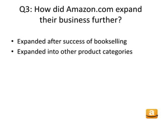 Q3: How did Amazon.com expand
their business further?
• Expanded after success of bookselling
• Expanded into other product categories
 
