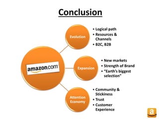 Conclusion
Evolution
• Logical path
• Resources &
Channels
• B2C, B2B
Expansion
• New markets
• Strength of Brand
• “Earth’s biggest
selection”
Attention
Economy
• Community &
Stickiness
• Trust
• Customer
Experience
 