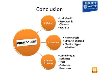 Conclusion
Evolution
• Logical path
• Resources &
Channels
• B2C, B2B
Expansion
• New markets
• Strength of Brand
• “Earth’s biggest
selection”
Attention
Economy
• Community &
Stickiness
• Trust
• Customer
Experience
 
