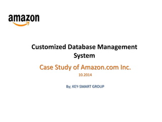 Customized Database Management 
System 
Case Study of Amazon.com Inc. 
10.2014 
By; KEY-SMART GROUP 
 