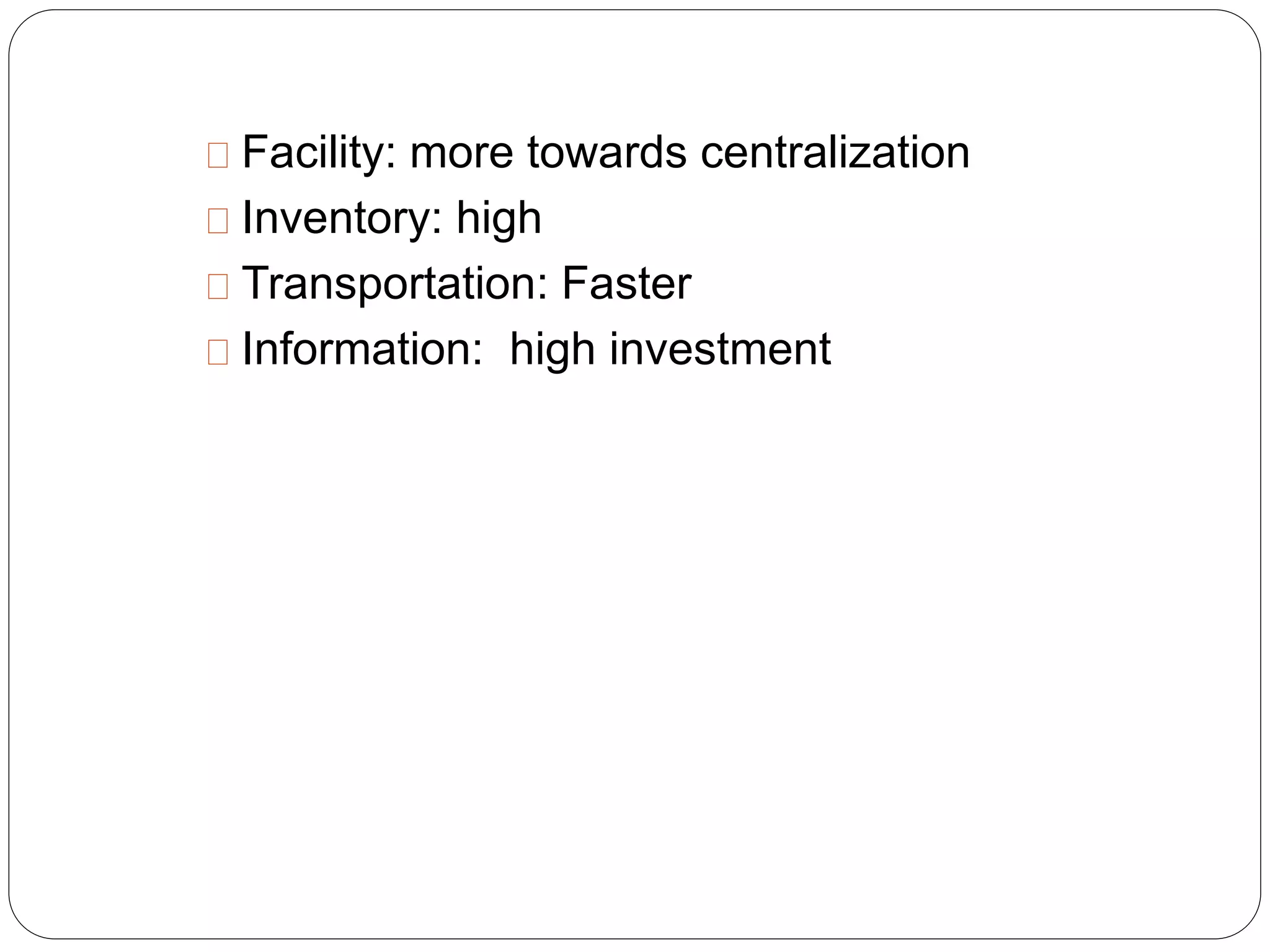 Facility: more towards centralization
Inventory: high
Transportation: Faster
Information: high investment
 