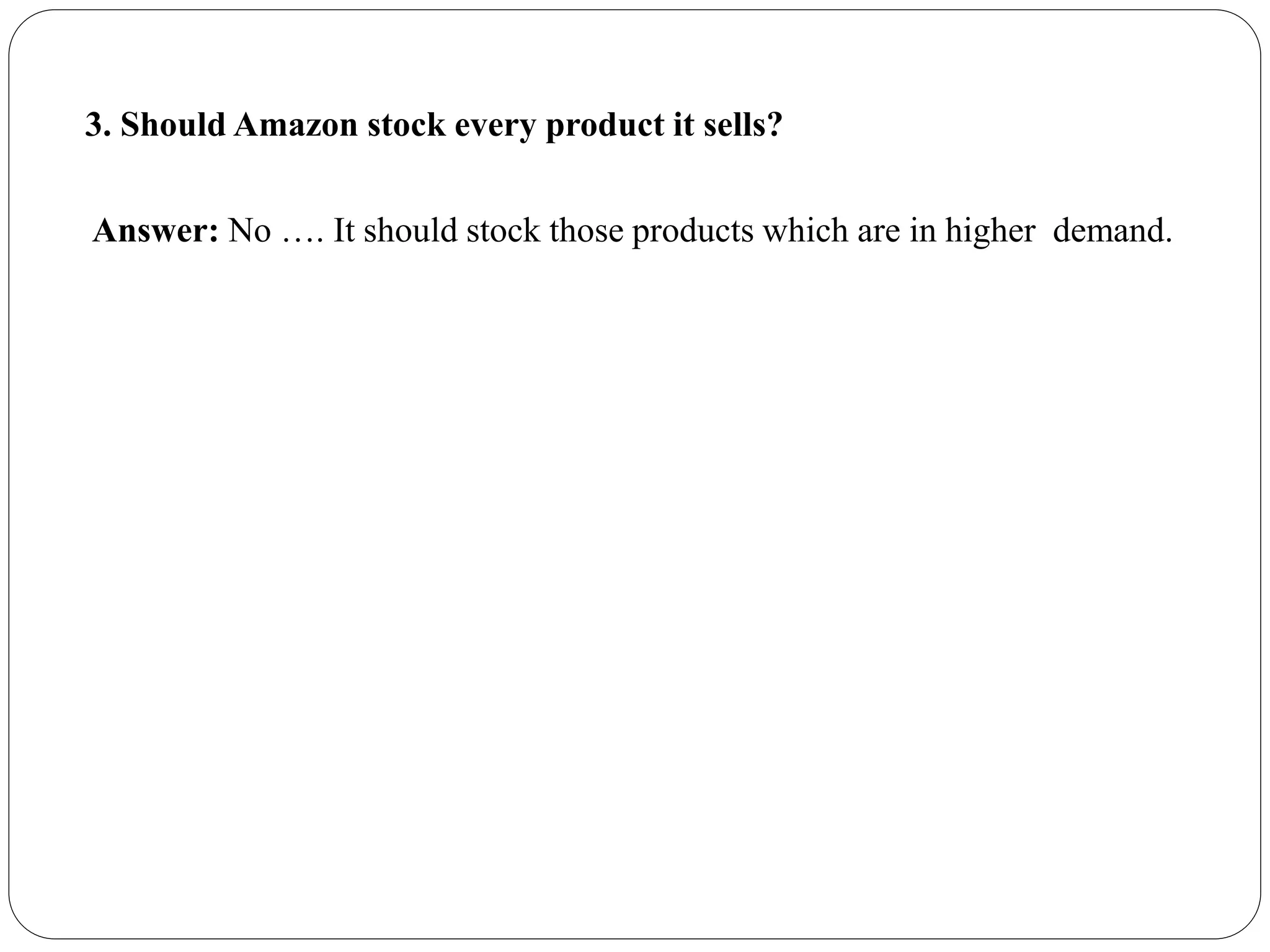 3. Should Amazon stock every product it sells?
Answer: No …. It should stock those products which are in higher demand.
 