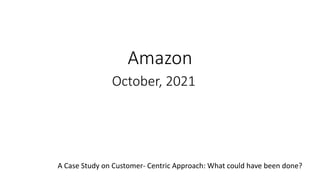 Amazon
October, 2021
A Case Study on Customer- Centric Approach: What could have been done?
 