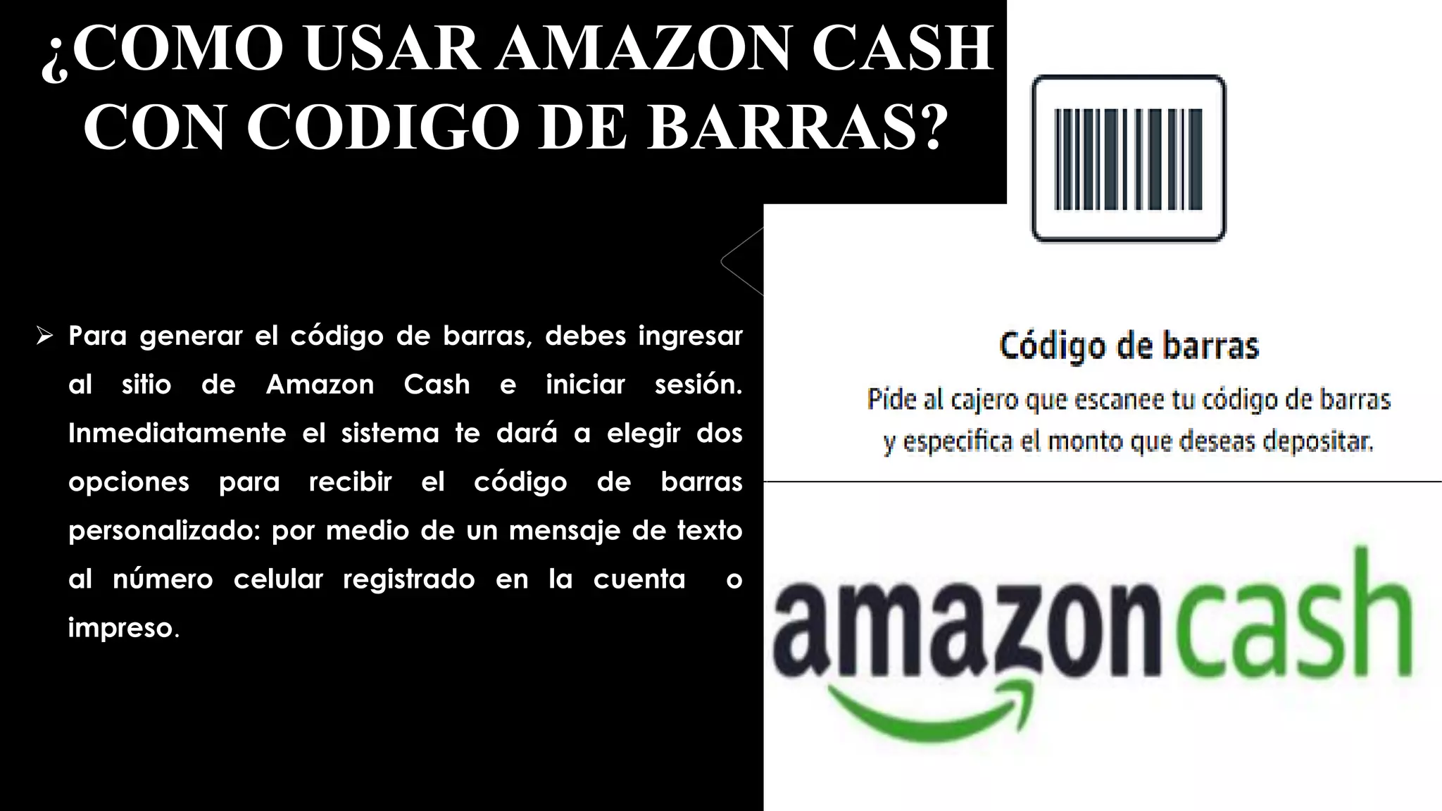 ¿COMO USAR AMAZON CASH
CON CODIGO DE BARRAS?
 Para generar el código de barras, debes ingresar
al sitio de Amazon Cash e iniciar sesión.
Inmediatamente el sistema te dará a elegir dos
opciones para recibir el código de barras
personalizado: por medio de un mensaje de texto
al número celular registrado en la cuenta o
impreso.
 