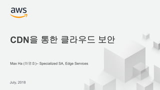 © 2017, Amazon Web Services, Inc. or its Affiliates. All rights reserved.
Max Ha (하명호)– Specialized SA, Edge Services
July, 2018
CDN을 통한 클라우드 보안
 