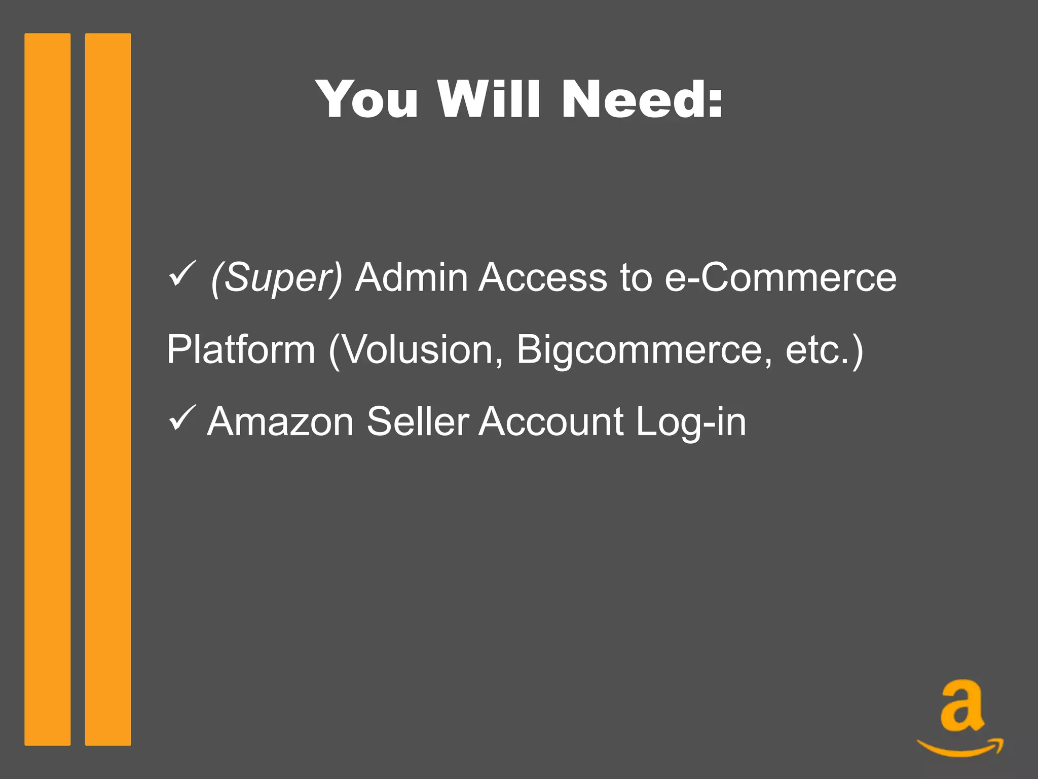 You Will Need:
ü (Super) Admin Access to e-Commerce
Platform (Volusion, Bigcommerce, etc.)
ü Amazon Seller Account Log-in
 