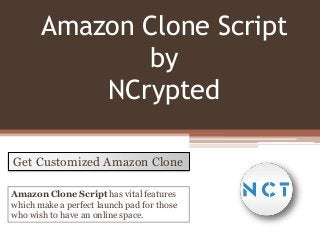 Amazon Clone Script
by
NCrypted
Get Customized Amazon Clone
Amazon Clone Script has vital features
which make a perfect launch pad for those
who wish to have an online space.

 
