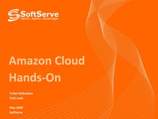 Amazon Cloud
Hands-On
Yulian Slobodyan
Tech Lead
May 2009
SoftServe

 