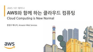 한정수 매니저, Amazon Web Services
AWS와 함께 하는 클라우드 컴퓨팅
Cloud Computing is New Normal
AWS 101 웨비나
 