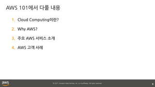 © 2017, Amazon Web Services, Inc. or its affiliates. All rights reserved.
AWS 101에서 다룰 내용
9
1. Cloud Computing이란?
2. Why AWS?
3. 주요 AWS 서비스 소개
4. AWS 고객 사례
 