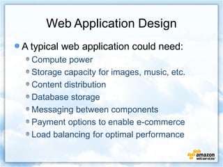 Web Application Design
A typical web application could need:
  Compute power
  Storage capacity for images, music, etc.
  Content distribution
  Database storage
  Messaging between components
  Payment options to enable e-commerce
  Load balancing for optimal performance
 