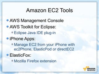 Amazon EC2 Tools
AWS Management Console
AWS Toolkit for Eclipse:
  Eclipse Java IDE plug-in
iPhone Apps:
  Manage EC2 from your iPhone with
  ec2Phone, ElasticPod or directEC2
ElasticFox:
  Mozilla Firefox extension
 