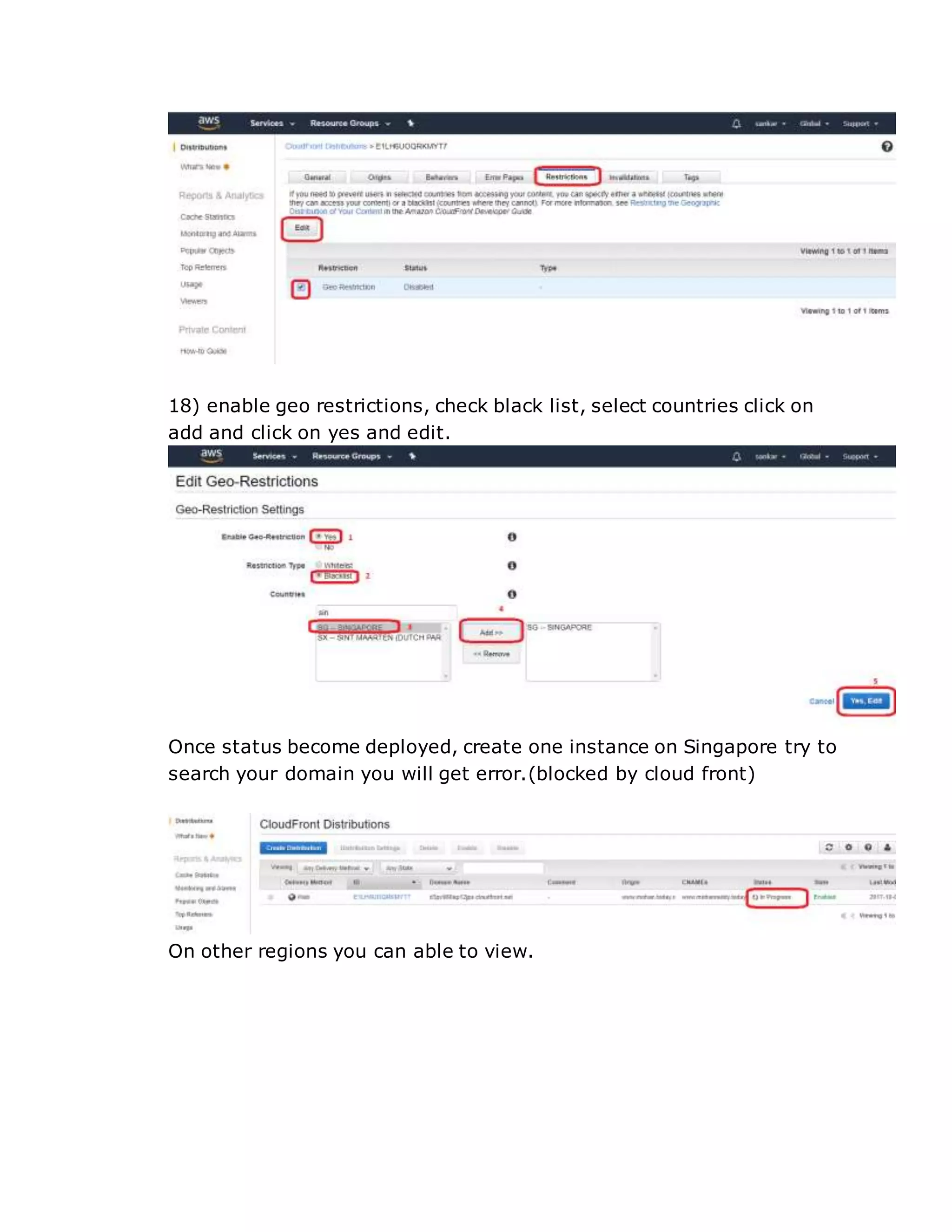 18) enable geo restrictions, check black list, select countries click on
add and click on yes and edit.
Once status become deployed, create one instance on Singapore try to
search your domain you will get error.(blocked by cloud front)
On other regions you can able to view.
 