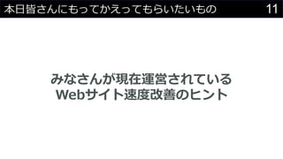 11本日皆さんにもってかえってもらいたいもの
みなさんが現在運営されている
Webサイト速度改善のヒント
 