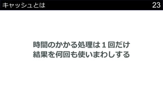 23キャッシュとは
時間のかかる処理は１回だけ
結果を何回も使いまわしする
 